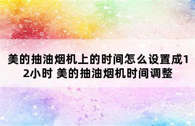 美的抽油烟机上的时间怎么设置成12小时 美的抽油烟机时间调整